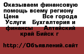 Оказываем финансовую помощь всему региону › Цена ­ 1 111 - Все города Услуги » Бухгалтерия и финансы   . Алтайский край,Бийск г.